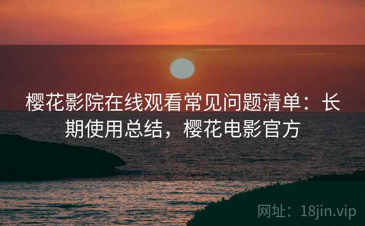 樱花影院在线观看常见问题清单:长期使用总结,樱花电影官方 樱花影院在线观看常见问题清单:长期使用总结,樱花电影官方