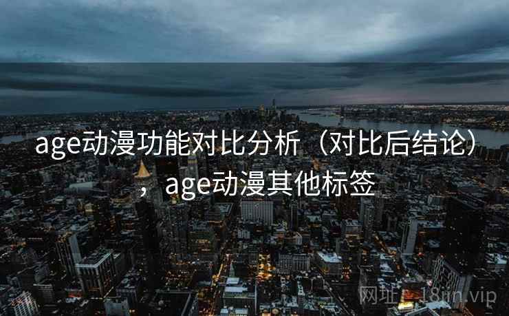 age动漫功能对比分析(对比后结论),age动漫其他标签