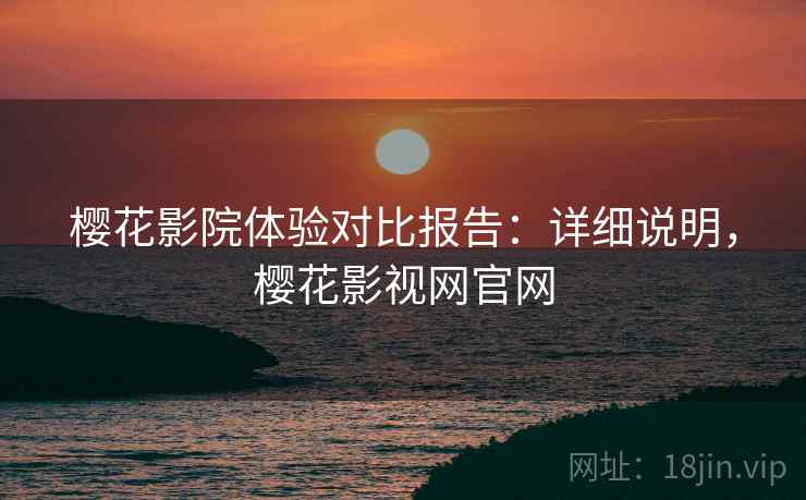 樱花影院体验对比报告：详细说明，樱花影视网官网