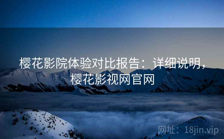 樱花影院体验对比报告：详细说明，樱花影视网官网