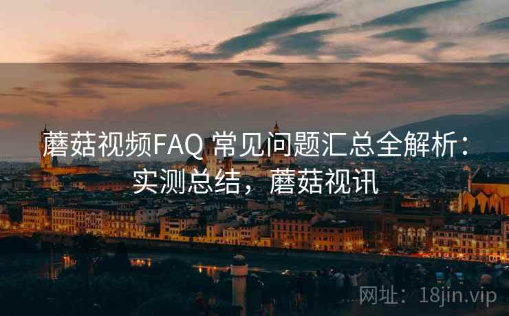 蘑菇视频FAQ 常见问题汇总全解析：实测总结，蘑菇视讯