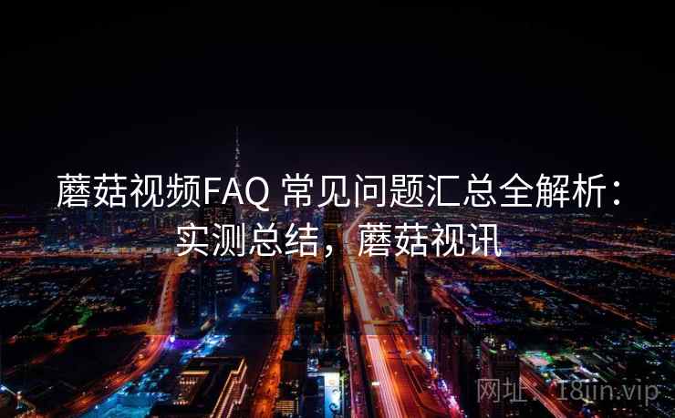 蘑菇视频FAQ 常见问题汇总全解析:实测总结,蘑菇视讯 蘑菇视频FAQ 常见问题汇总全解析:实测总结,蘑菇视讯