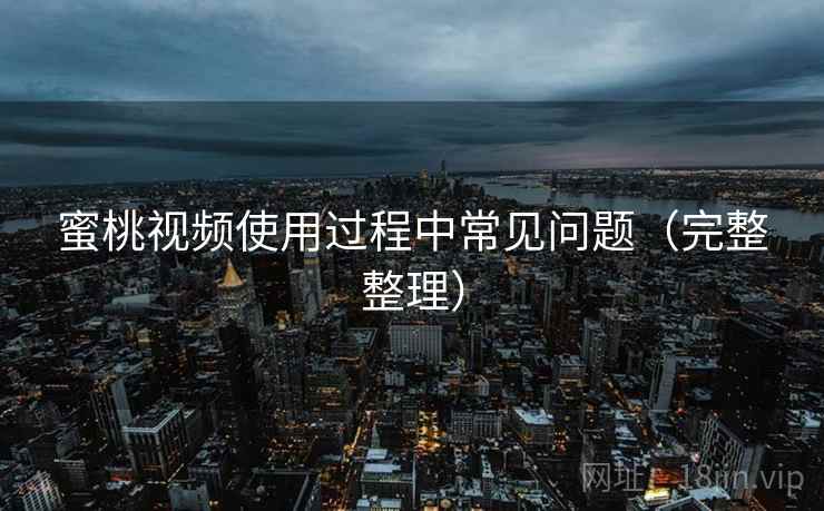 蜜桃视频使用过程中常见问题(完整整理)