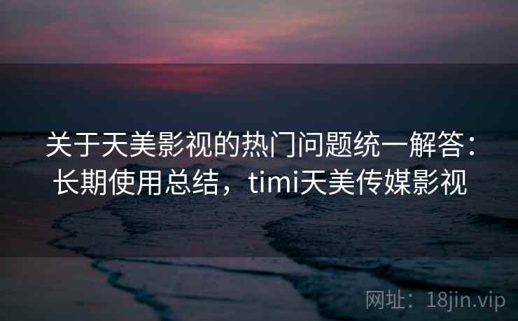 关于天美影视的热门问题统一解答:长期使用总结,timi天美传媒影视