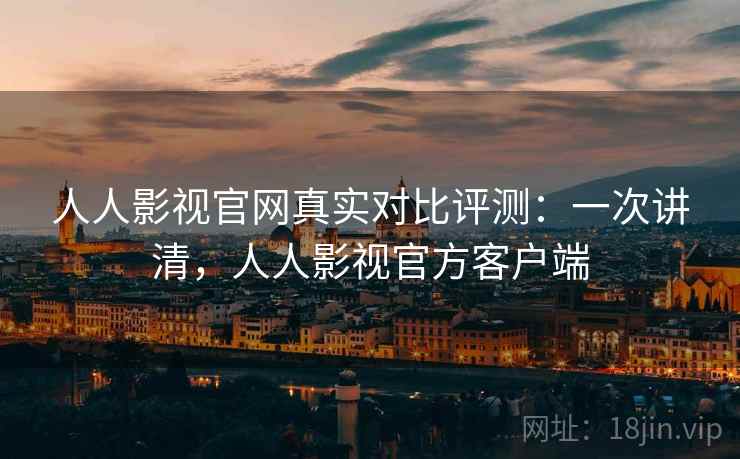 人人影视官网真实对比评测:一次讲清,人人影视官方客户端