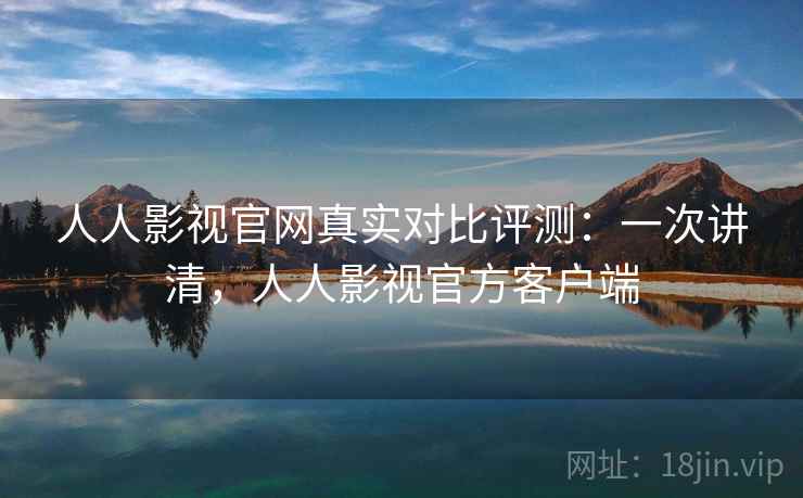 人人影视官网真实对比评测：一次讲清，人人影视官方客户端