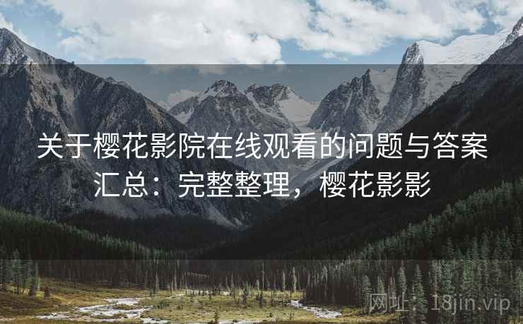关于樱花影院在线观看的问题与答案汇总:完整整理,樱花影影