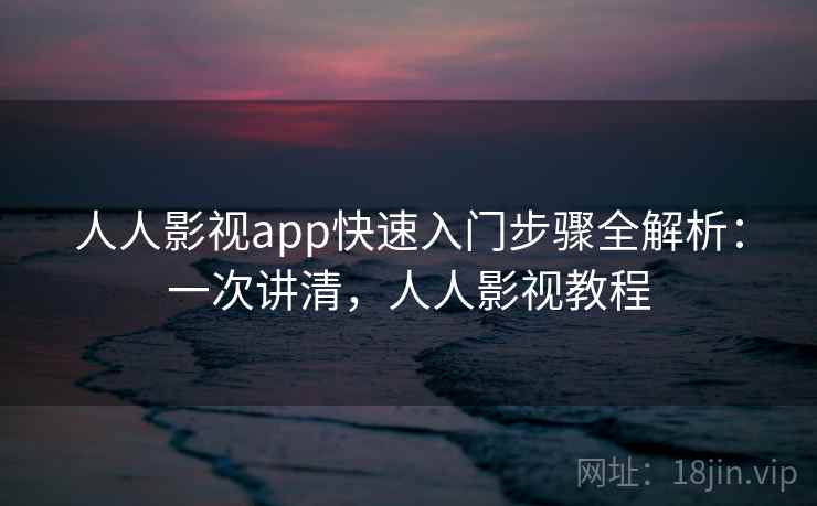 人人影视app快速入门步骤全解析:一次讲清,人人影视教程
