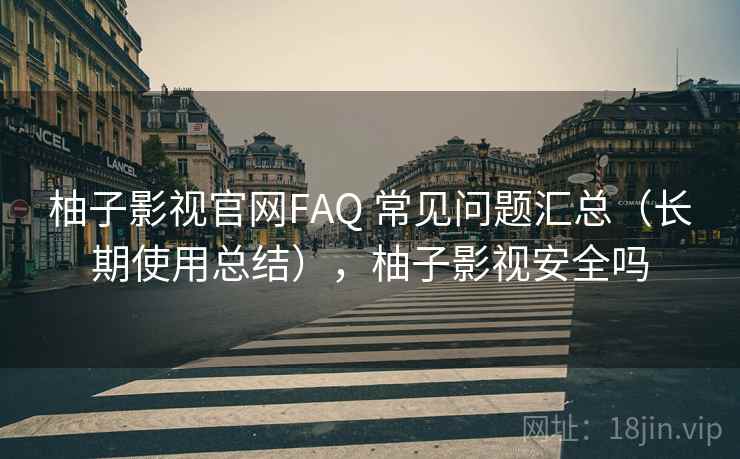 柚子影视官网FAQ 常见问题汇总（长期使用总结），柚子影视安全吗