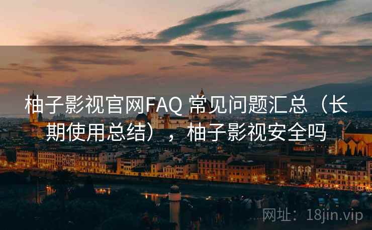 柚子影视官网FAQ 常见问题汇总(长期使用总结),柚子影视安全吗