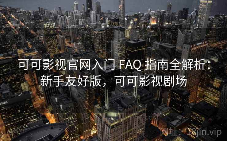 可可影视官网入门 FAQ 指南全解析:新手友好版,可可影视剧场