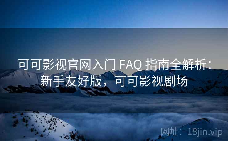 可可影视官网入门 FAQ 指南全解析：新手友好版，可可影视剧场