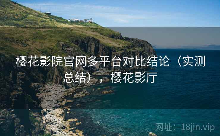 樱花影院官网多平台对比结论(实测总结),樱花影厅