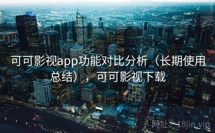 可可影视app功能对比分析(长期使用总结),可可影视下载