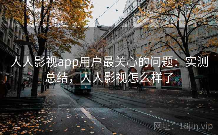 人人影视app用户最关心的问题:实测总结,人人影视怎么样了