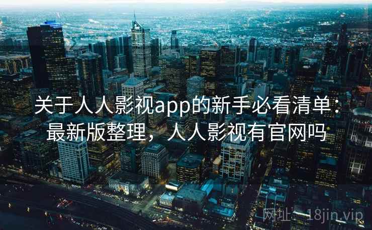 关于人人影视app的新手必看清单：最新版整理，人人影视有官网吗