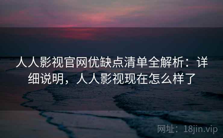 人人影视官网优缺点清单全解析：详细说明，人人影视现在怎么样了