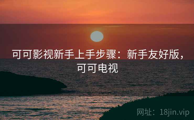 可可影视新手上手步骤:新手友好版,可可电视