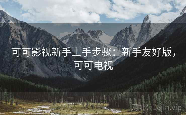可可影视新手上手步骤：新手友好版，可可电视