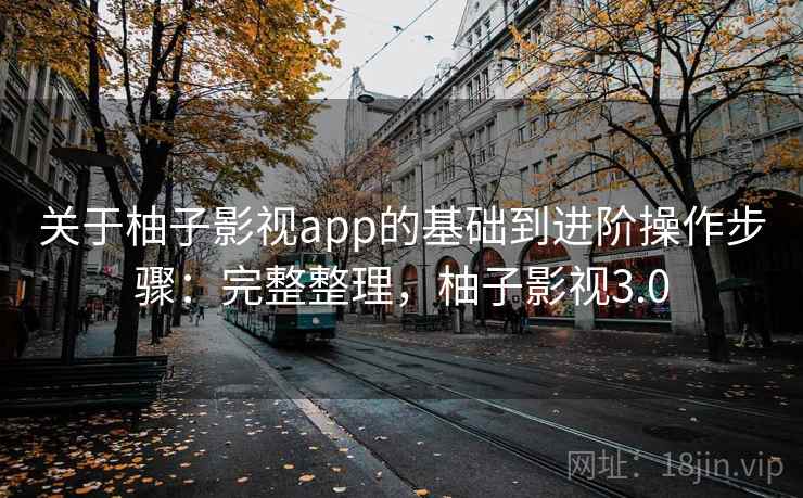 关于柚子影视app的基础到进阶操作步骤：完整整理，柚子影视3.0
