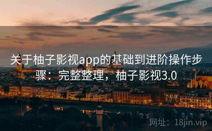 关于柚子影视app的基础到进阶操作步骤:完整整理,柚子影视3.0