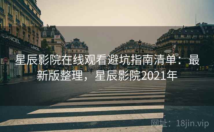 星辰影院在线观看避坑指南清单:最新版整理,星辰影院2021年