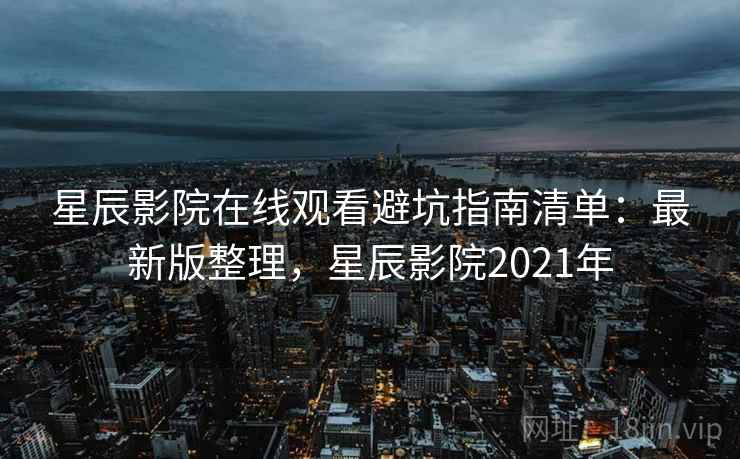 星辰影院在线观看避坑指南清单:最新版整理,星辰影院2021年 星辰影院在线观看避坑指南清单:最新版整理,星辰影院2021年