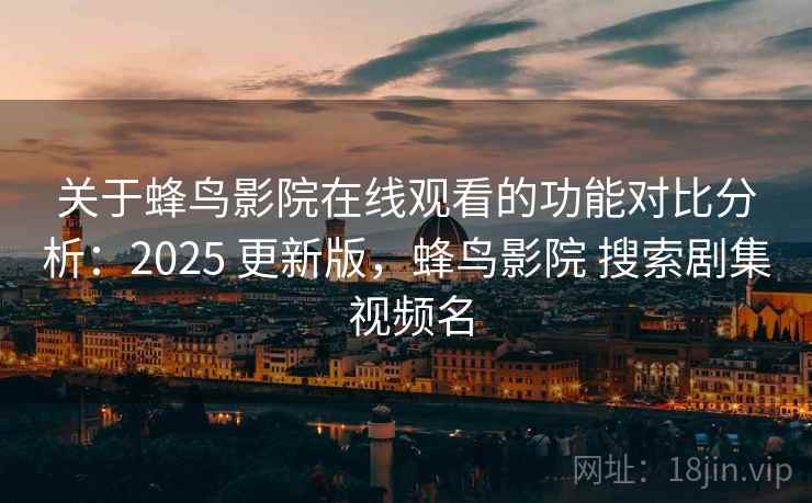 关于蜂鸟影院在线观看的功能对比分析:2025 更新版,蜂鸟影院 搜索剧集 视频名 关于蜂鸟影院在线观看的功能对比分析:2025 更新版,蜂鸟影院 搜索剧集 视频名