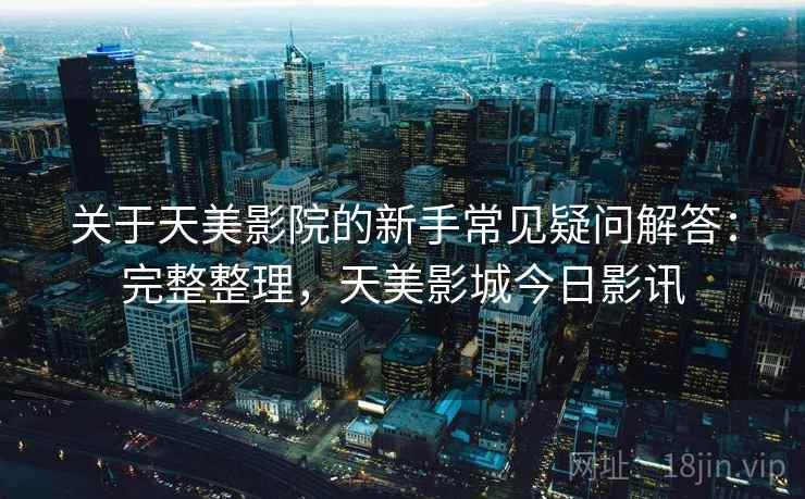关于天美影院的新手常见疑问解答:完整整理,天美影城今日影讯
