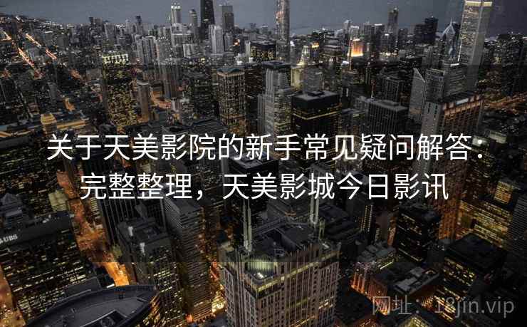 关于天美影院的新手常见疑问解答:完整整理,天美影城今日影讯 关于天美影院的新手常见疑问解答:完整整理,天美影城今日影讯