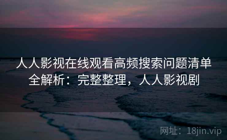 人人影视在线观看高频搜索问题清单全解析:完整整理,人人影视剧 人人影视在线观看高频搜索问题清单全解析:完整整理,人人影视剧