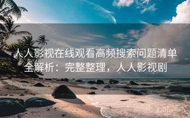 人人影视在线观看高频搜索问题清单全解析：完整整理，人人影视剧