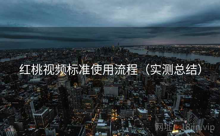 红桃视频标准使用流程（实测总结）