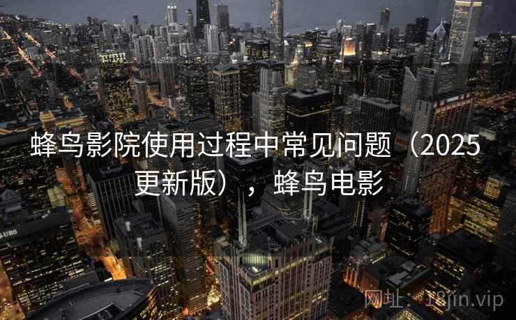 蜂鸟影院使用过程中常见问题(2025 更新版),蜂鸟电影 蜂鸟影院使用过程中常见问题(2025 更新版),蜂鸟电影