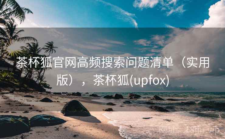 茶杯狐官网高频搜索问题清单(实用版),茶杯狐(upfox)