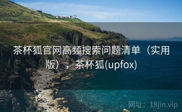 茶杯狐官网高频搜索问题清单(实用版),茶杯狐(upfox) 茶杯狐官网高频搜索问题清单(实用版),茶杯狐(upfox)