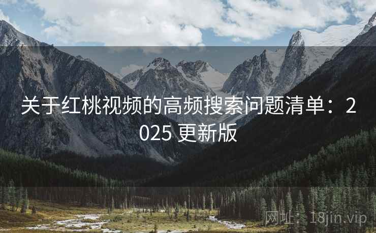 关于红桃视频的高频搜索问题清单：2025 更新版