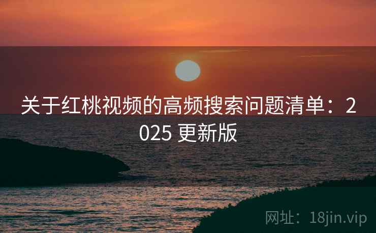 关于红桃视频的高频搜索问题清单:2025 更新版 关于红桃视频的高频搜索问题清单:2025 更新版