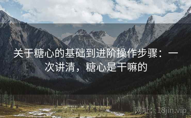 关于糖心的基础到进阶操作步骤：一次讲清，糖心是干嘛的