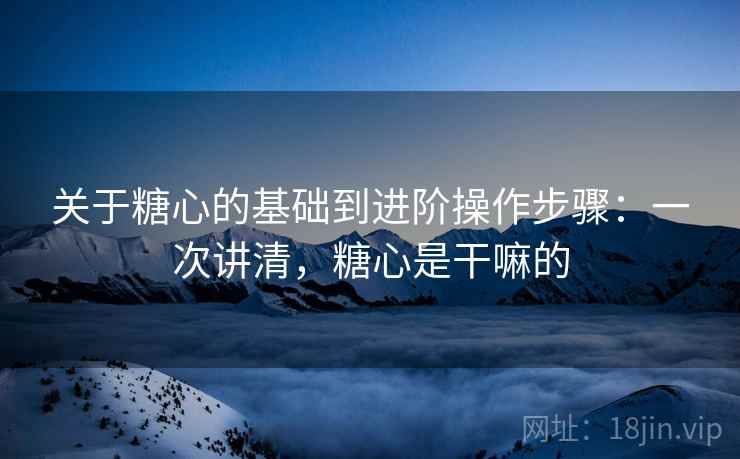 关于糖心的基础到进阶操作步骤:一次讲清,糖心是干嘛的 关于糖心的基础到进阶操作步骤:一次讲清,糖心是干嘛的
