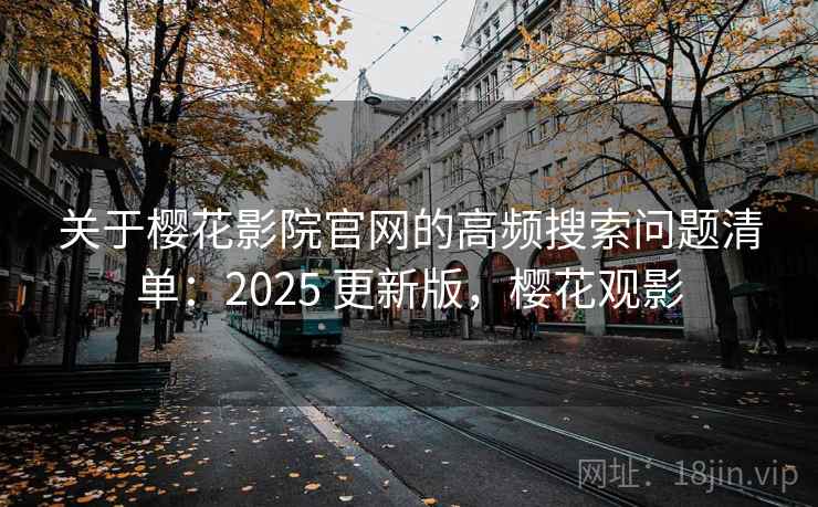 关于樱花影院官网的高频搜索问题清单：2025 更新版，樱花观影