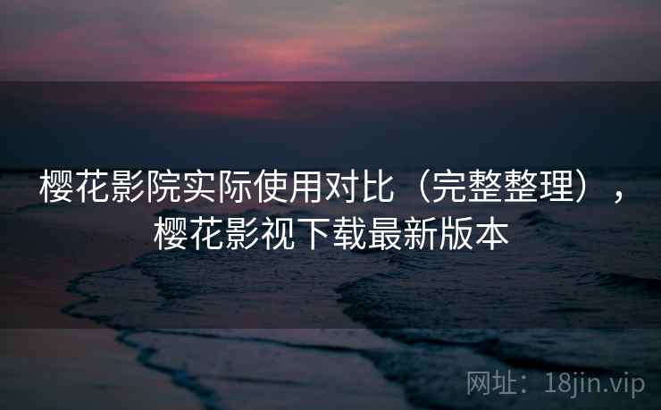 樱花影院实际使用对比（完整整理），樱花影视下载最新版本