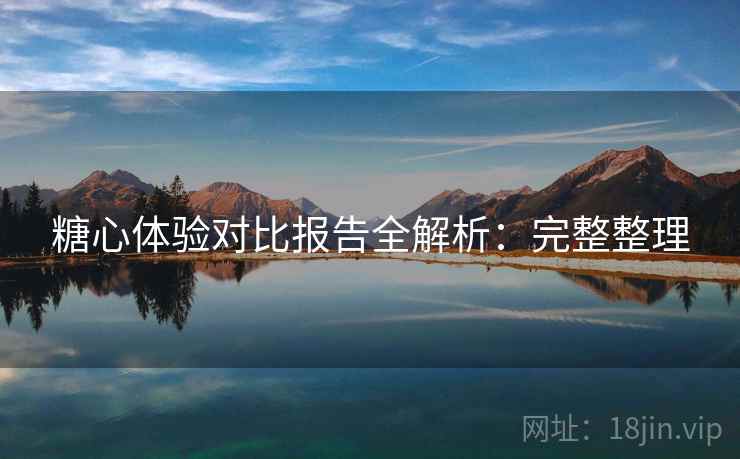 糖心体验对比报告全解析：完整整理