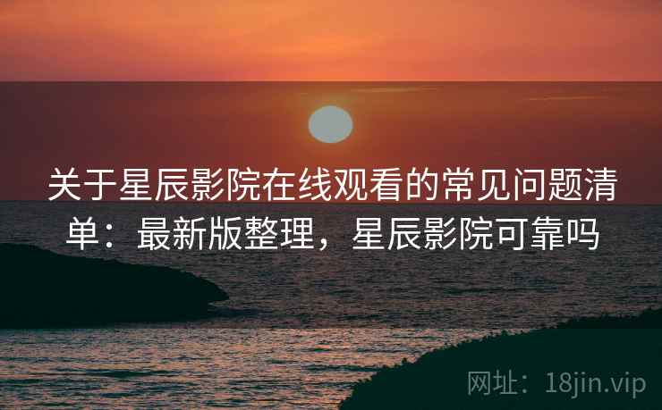 关于星辰影院在线观看的常见问题清单:最新版整理,星辰影院可靠吗 关于星辰影院在线观看的常见问题清单:最新版整理,星辰影院可靠吗