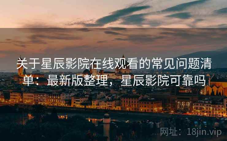 关于星辰影院在线观看的常见问题清单：最新版整理，星辰影院可靠吗