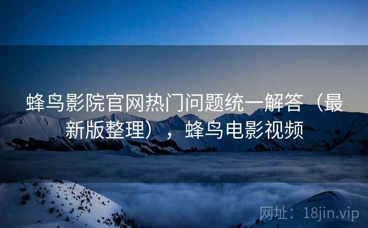 蜂鸟影院官网热门问题统一解答（最新版整理），蜂鸟电影视频