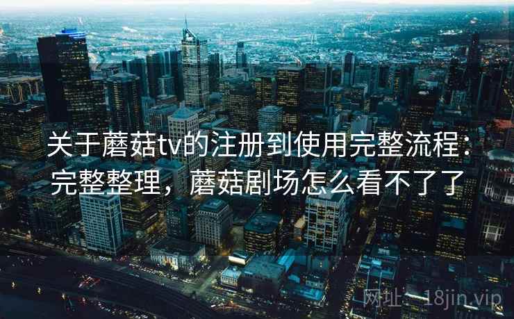 关于蘑菇tv的注册到使用完整流程：完整整理，蘑菇剧场怎么看不了了