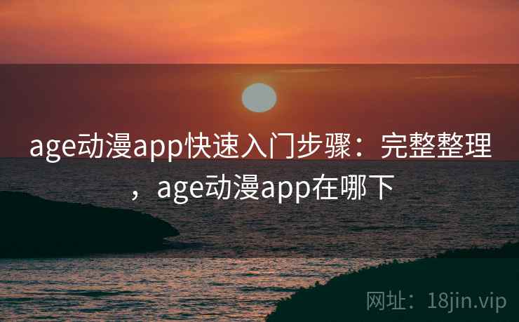 age动漫app快速入门步骤:完整整理,age动漫app在哪下