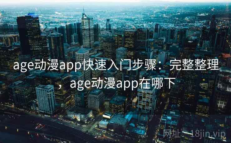 age动漫app快速入门步骤:完整整理,age动漫app在哪下 age动漫app快速入门步骤:完整整理,age动漫app在哪下