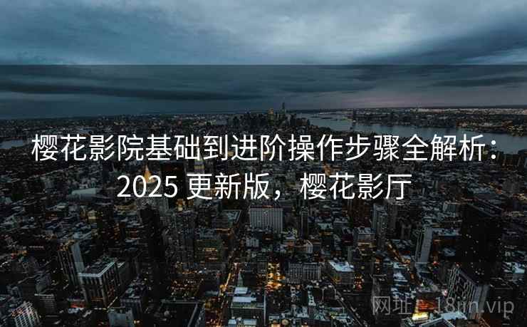 樱花影院基础到进阶操作步骤全解析:2025 更新版,樱花影厅